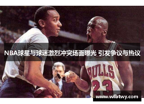 NBA球星与球迷激烈冲突场面曝光 引发争议与热议